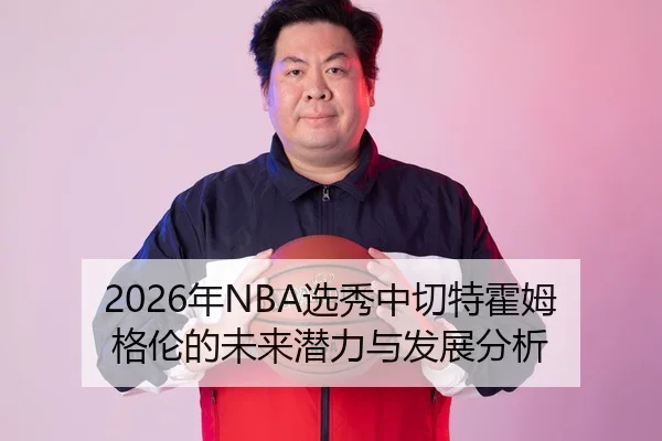 2026年NBA选秀中切特霍姆格伦的未来潜力与发展分析