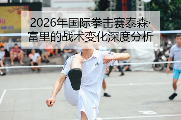 2026年国际拳击赛泰森·富里的战术变化深度分析
