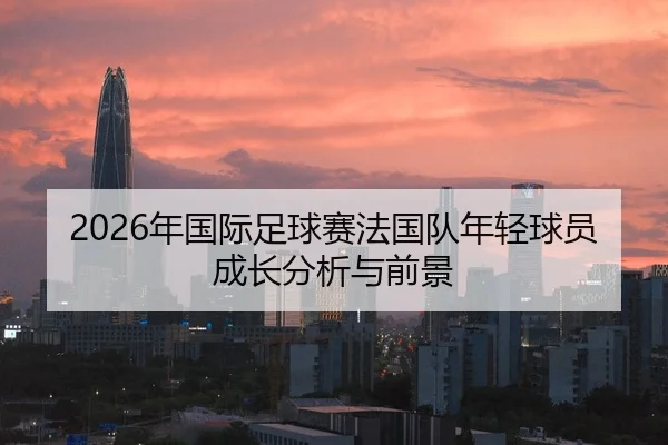 2026年国际足球赛法国队年轻球员成长分析与前景