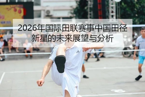 2026年国际田联赛事中国田径新星的未来展望与分析
