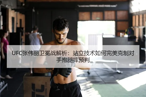 UFC张伟丽卫冕战解析：站立技术如何完美克制对手抱腿摔预判