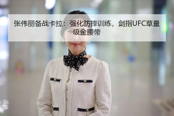 张伟丽备战卡拉：强化防摔训练，剑指UFC草量级金腰带