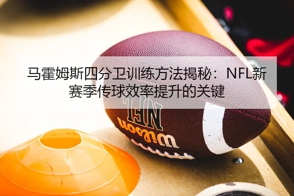 马霍姆斯四分卫训练方法揭秘：NFL新赛季传球效率提升的关键