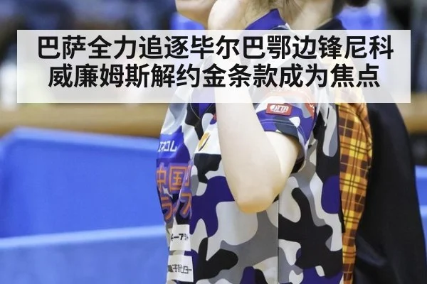 巴萨全力追逐毕尔巴鄂边锋尼科威廉姆斯解约金条款成为焦点